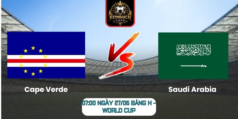 Soi kèo Cape Verde vs Saudi Arabia 07:00 ngày 27/06 (Bảng H - World Cup) 3 Cape Verde vs Saudi Arabia